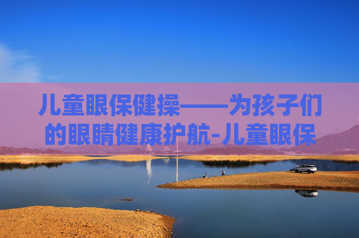 儿童眼保健操——为孩子们的眼睛健康护航-儿童眼保健操音乐