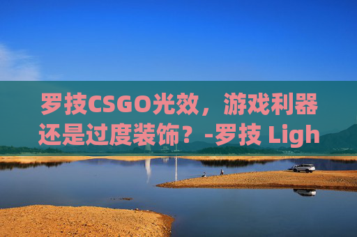 罗技CSGO光效，游戏利器还是过度装饰？-罗技 Lightspeed