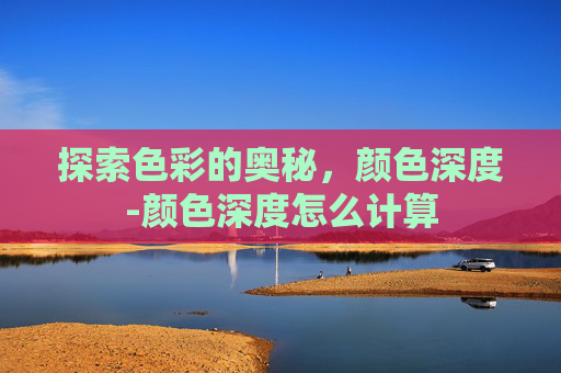 探索色彩的奥秘，颜色深度-颜色深度怎么计算