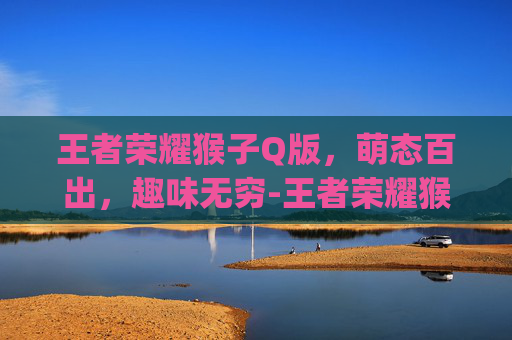 王者荣耀猴子Q版，萌态百出，趣味无穷-王者荣耀猴子q版头像大全