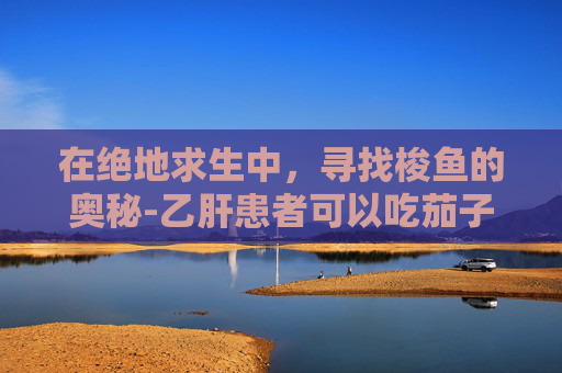 在绝地求生中，寻找梭鱼的奥秘-乙肝患者可以吃茄子吗