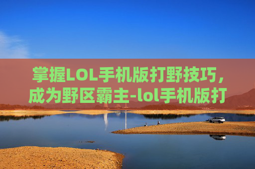掌握LOL手机版打野技巧，成为野区霸主-lol手机版打野教程怎么开