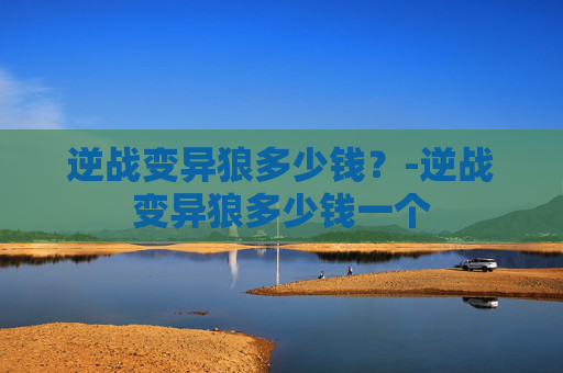 逆战变异狼多少钱？-逆战变异狼多少钱一个