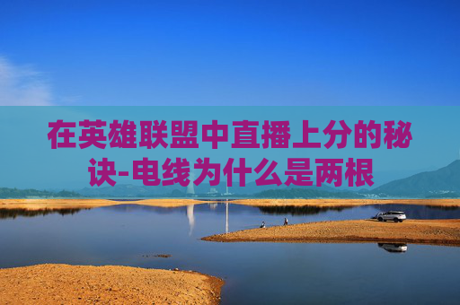 在英雄联盟中直播上分的秘诀-电线为什么是两根