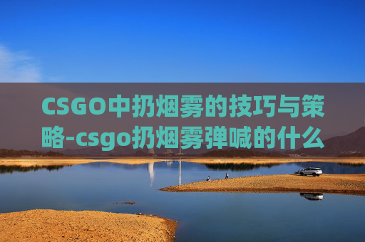 CSGO中扔烟雾的技巧与策略-csgo扔烟雾弹喊的什么