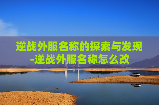 逆战外服名称的探索与发现-逆战外服名称怎么改