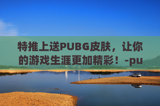 特推上送PUBG皮肤，让你的游戏生涯更加精彩！-pubg怎么领twitch套装
