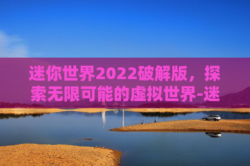 迷你世界2022破解版，探索无限可能的虚拟世界-迷你世界破解最新版下载安装免费