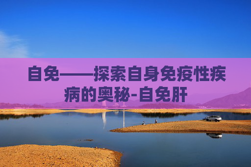 自免——探索自身免疫性疾病的奥秘-自免肝