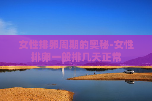 女性排卵周期的奥秘-女性排卵一般排几天正常