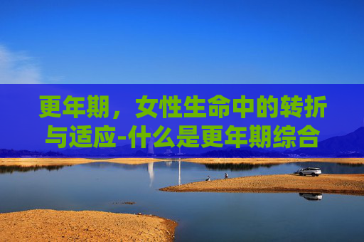 更年期，女性生命中的转折与适应-什么是更年期综合征