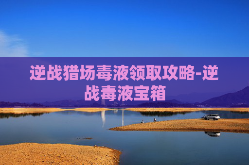 逆战猎场毒液领取攻略-逆战毒液宝箱