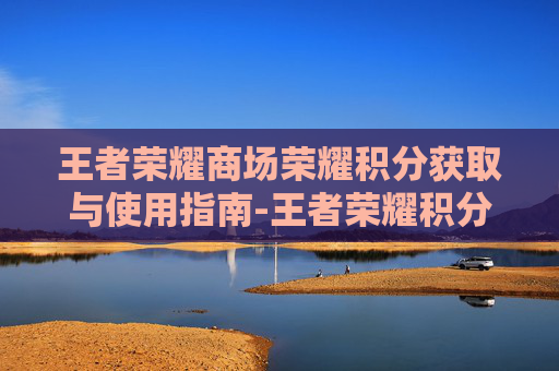 王者荣耀商场荣耀积分获取与使用指南-王者荣耀积分商城在哪