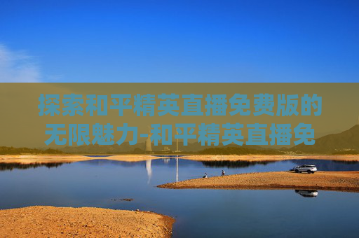 探索和平精英直播免费版的无限魅力-和平精英直播免费版ios