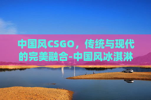中国风CSGO，传统与现代的完美融合-中国风冰淇淋获国际奖