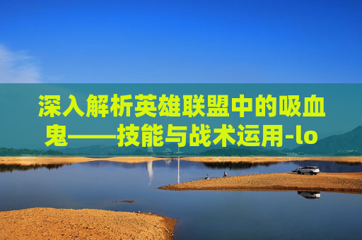 深入解析英雄联盟中的吸血鬼——技能与战术运用-lol吸血鬼技能