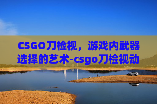 CSGO刀检视，游戏内武器选择的艺术-csgo刀检视动作按什么