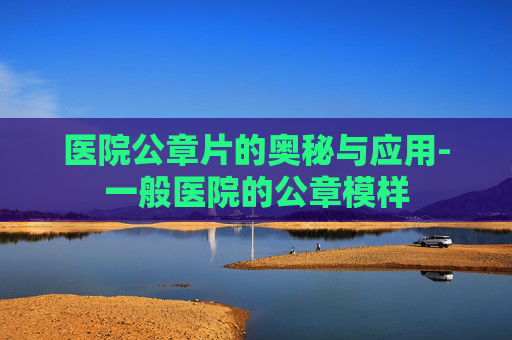 医院公章片的奥秘与应用-一般医院的公章模样