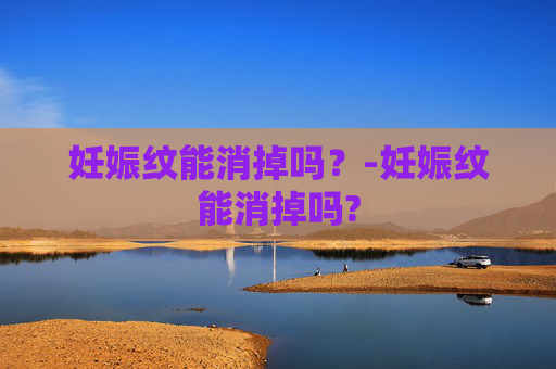 妊娠纹能消掉吗？-妊娠纹能消掉吗?