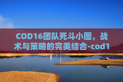 COD16团队死斗小图，战术与策略的完美结合-cod16团队死斗是哪个图
