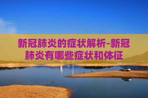 新冠肺炎的症状解析-新冠肺炎有哪些症状和体征
