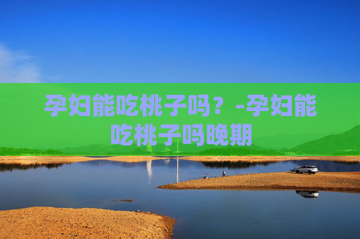 孕妇能吃桃子吗？-孕妇能吃桃子吗晚期