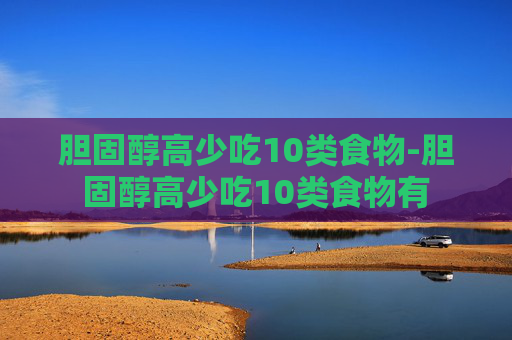 胆固醇高少吃10类食物-胆固醇高少吃10类食物有