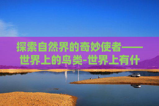 探索自然界的奇妙使者——世界上的鸟类-世界上有什么鸟,它们是怎么叫的