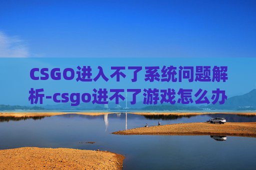 CSGO进入不了系统问题解析-csgo进不了游戏怎么办