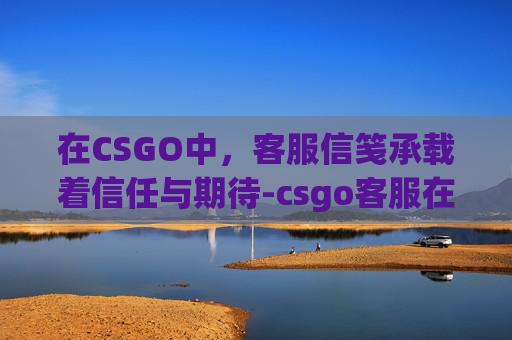 在CSGO中，客服信笺承载着信任与期待-csgo客服在哪找