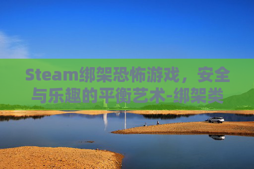 Steam绑架恐怖游戏，安全与乐趣的平衡艺术-绑架类恐怖游戏视频