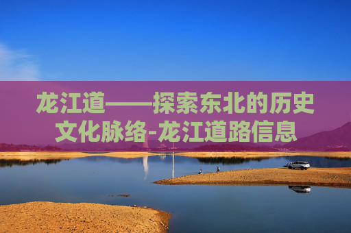 龙江道——探索东北的历史文化脉络-龙江道路信息