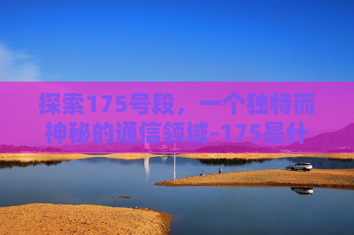 探索175号段，一个独特而神秘的通信领域-175是什么号段的电话