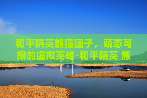 和平精英熊猫团子，萌态可掬的虚拟英雄-和平精英 熊猫