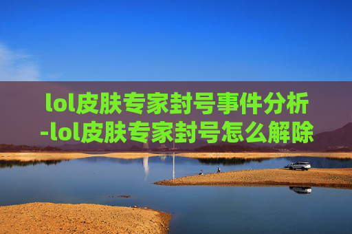 lol皮肤专家封号事件分析-lol皮肤专家封号怎么解除