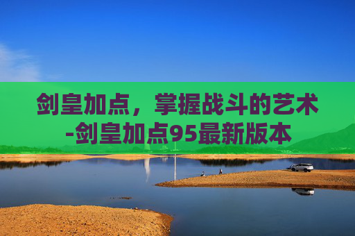 剑皇加点，掌握战斗的艺术-剑皇加点95最新版本