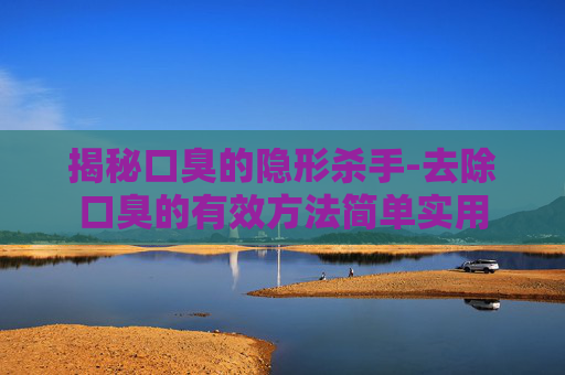 揭秘口臭的隐形杀手-去除口臭的有效方法简单实用