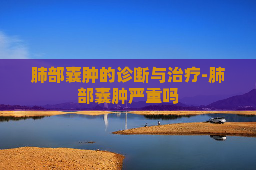 肺部囊肿的诊断与治疗-肺部囊肿严重吗
