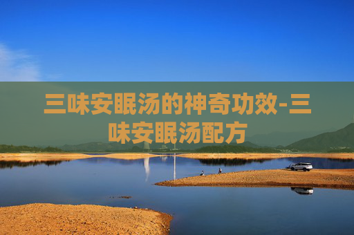 三味安眠汤的神奇功效-三味安眠汤配方