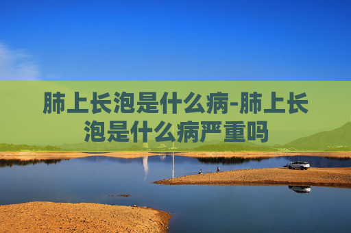肺上长泡是什么病-肺上长泡是什么病严重吗