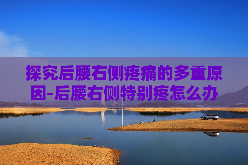 探究后腰右侧疼痛的多重原因-后腰右侧特别疼怎么办