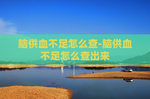 脑供血不足怎么查-脑供血不足怎么查出来