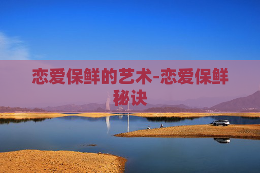 恋爱保鲜的艺术-恋爱保鲜秘诀