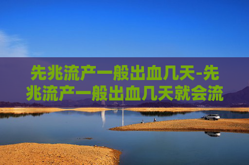 先兆流产一般出血几天-先兆流产一般出血几天就会流掉