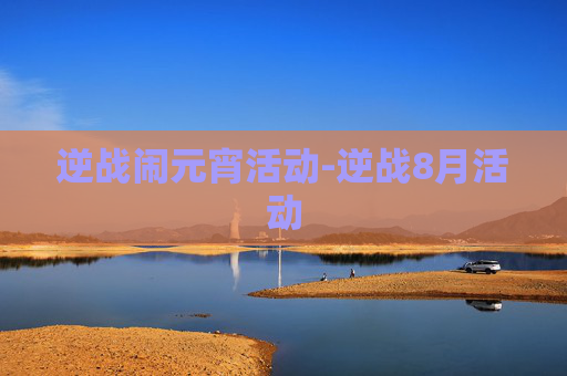 逆战闹元宵活动-逆战8月活动