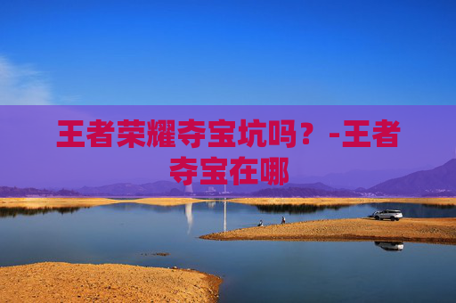 王者荣耀夺宝坑吗？-王者夺宝在哪