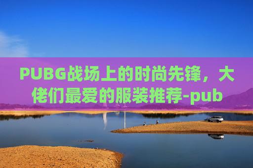 PUBG战场上的时尚先锋，大佬们最爱的服装推荐-pubg衣服排行