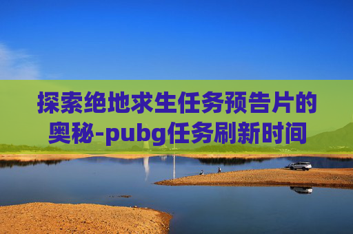 探索绝地求生任务预告片的奥秘-pubg任务刷新时间