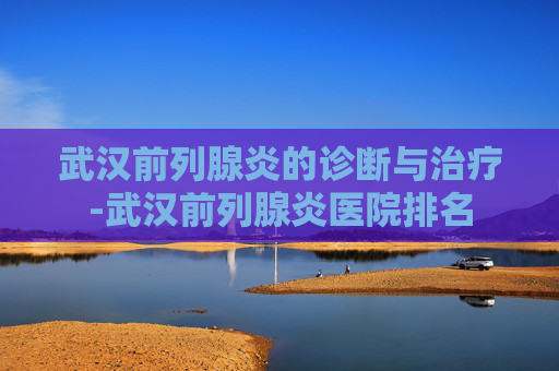 武汉前列腺炎的诊断与治疗-武汉前列腺炎医院排名