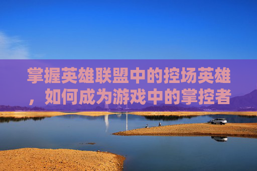 掌握英雄联盟中的控场英雄，如何成为游戏中的掌控者-lol控英雄胜率90多怎么设置方法